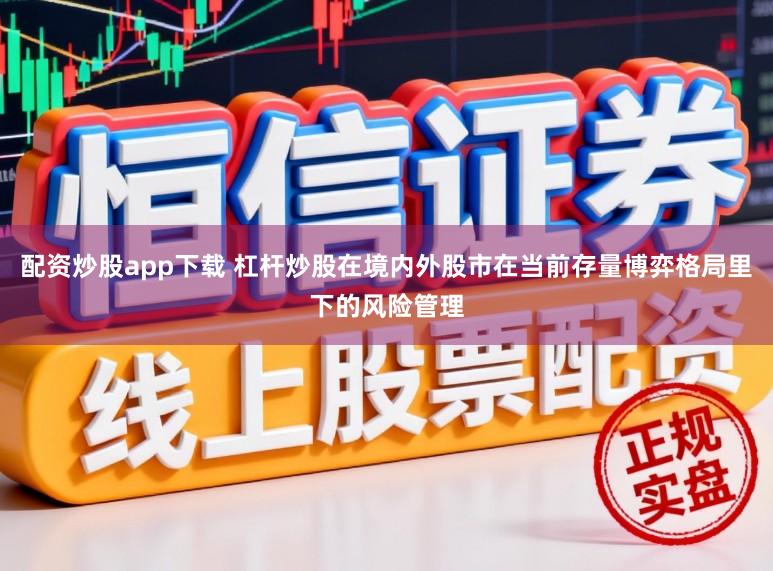 配资炒股app下载 杠杆炒股在境内外股市在当前存量博弈格局里下的风险管理