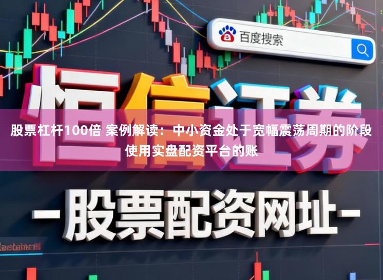 股票杠杆100倍 案例解读：中小资金处于宽幅震荡周期的阶段使用实盘配资平台的账