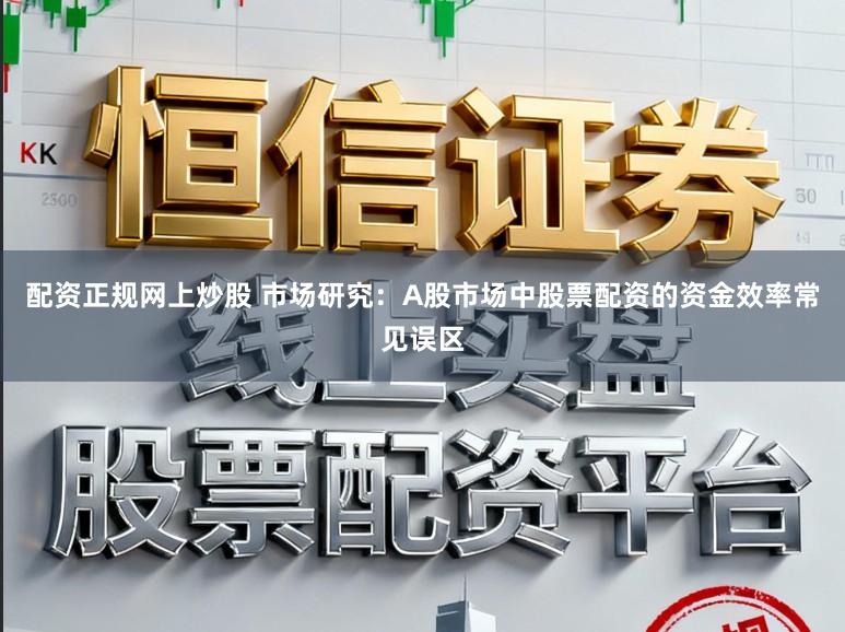 配资正规网上炒股 市场研究：A股市场中股票配资的资金效率常见误区