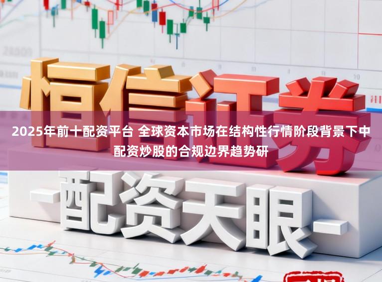 2025年前十配资平台 全球资本市场在结构性行情阶段背景下中配资炒股的合规边界趋势研